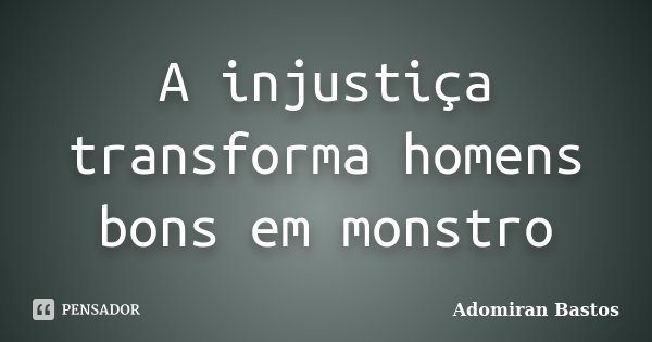 A injustiça transforma homens bons em monstro... Frase de Adomiran Bastos.