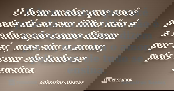 O bem maior que você pode dá ao seu filho não é a educação como dizem por aí, mas sim o amor, pois com ele tudo se ensina.... Frase de Adomiran Bastos.