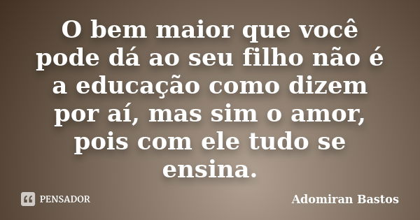 O bem maior que você pode dá ao seu filho não é a educação como dizem por aí, mas sim o amor, pois com ele tudo se ensina.... Frase de Adomiran Bastos.