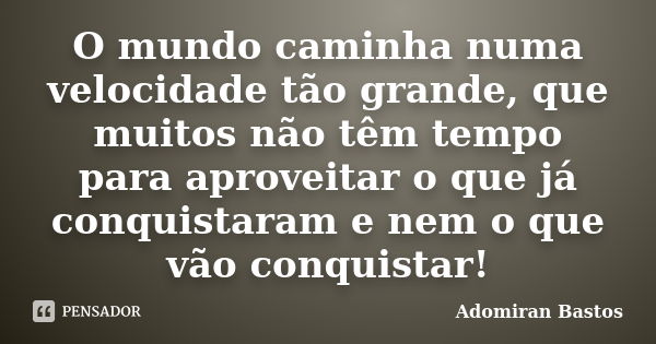 O mundo caminha numa velocidade tão grande, que muitos não têm tempo para aproveitar o que já conquistaram e nem o que vão conquistar!... Frase de Adomiran Bastos.