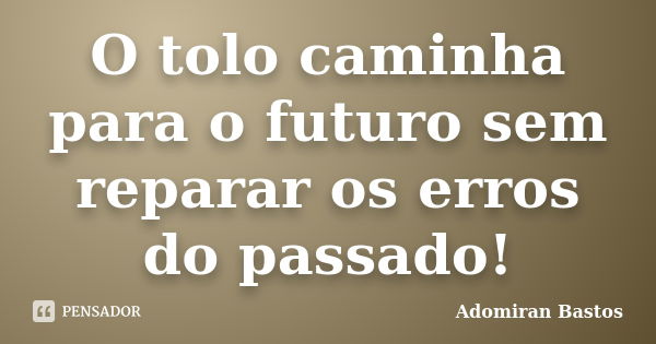 O tolo caminha para o futuro sem reparar os erros do passado!... Frase de Adomiran Bastos.