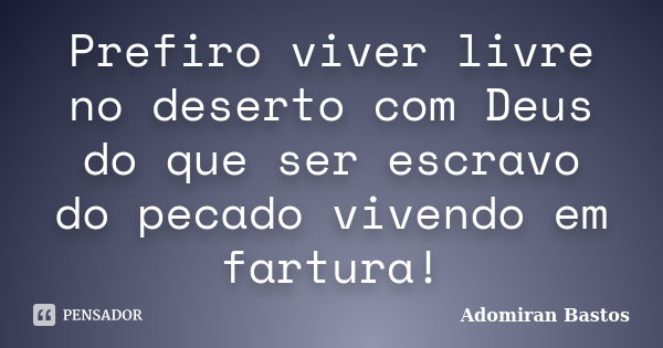 Prefiro viver livre no deserto com Deus do que ser escravo do pecado vivendo em fartura!... Frase de Adomiran Bastos.