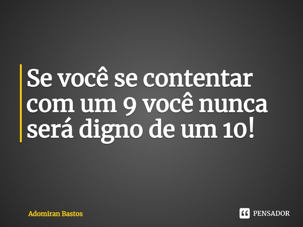 ⁠Se você se contentar com um 9 você nunca será digno de um 10!... Frase de Adomiran Bastos.