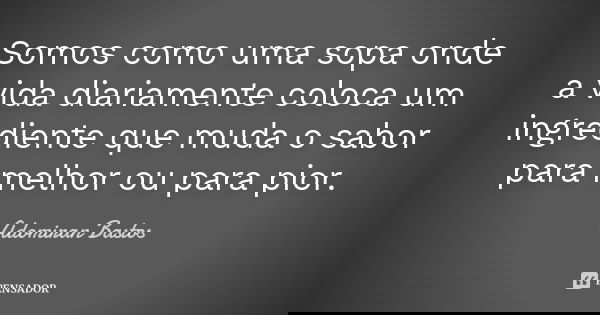 Somos como uma sopa onde a vida diariamente coloca um ingrediente que muda o sabor para melhor ou para pior.... Frase de Adomiran Bastos.