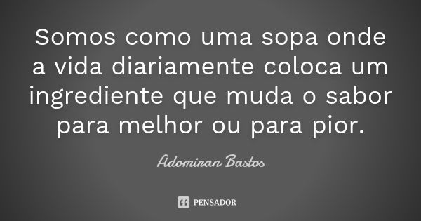 Somos como uma sopa onde a vida diariamente coloca um ingrediente que muda o sabor para melhor ou para pior.... Frase de Adomiran Bastos.