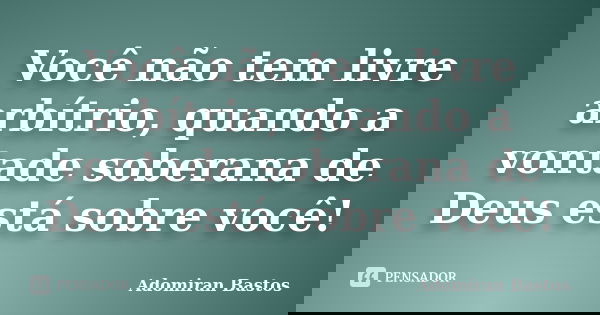 Você não tem livre arbítrio, quando a vontade soberana de Deus está sobre você!... Frase de Adomiran Bastos.
