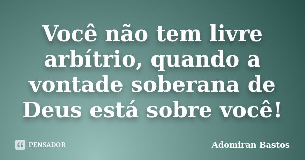 Você não tem livre arbítrio, quando a vontade soberana de Deus está sobre você!... Frase de Adomiran Bastos.