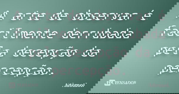 A arte de observar é facilmente derrubada pela decepção da percepção.... Frase de Adomol..