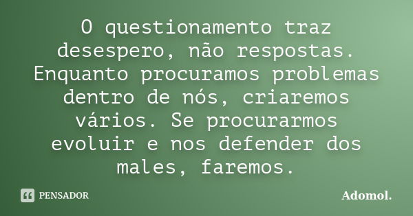 O questionamento traz desespero, não respostas. Enquanto procuramos problemas dentro de nós, criaremos vários. Se procurarmos evoluir e nos defender dos males, ... Frase de Adomol..