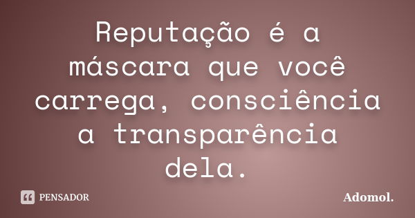 Reputação é a máscara que você carrega, consciência a transparência dela.... Frase de Adomol..