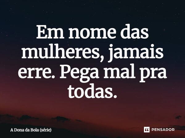 ⁠Em nome das mulheres, jamais erre. Pega mal pra todas.... Frase de A Dona da Bola (série).