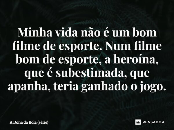 ⁠Minha vida não é um bom filme de esporte. Num filme bom de esporte, a heroína, que é subestimada, que apanha, teria ganhado o jogo.... Frase de A Dona da Bola (série).