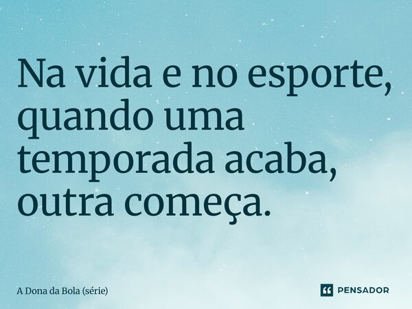 ⁠Na vida e no esporte, quando uma temporada acaba, outra começa.... Frase de A Dona da Bola (série).