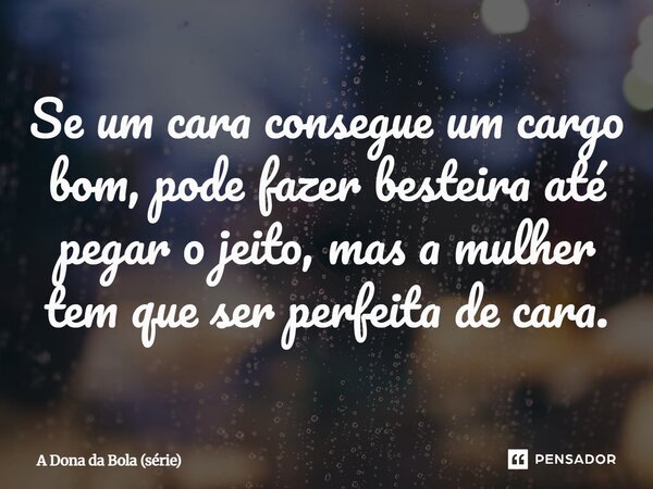 ⁠Se um cara consegue um cargo bom, pode fazer besteira até pegar o jeito, mas a mulher tem que ser perfeita de cara.... Frase de A Dona da Bola (série).