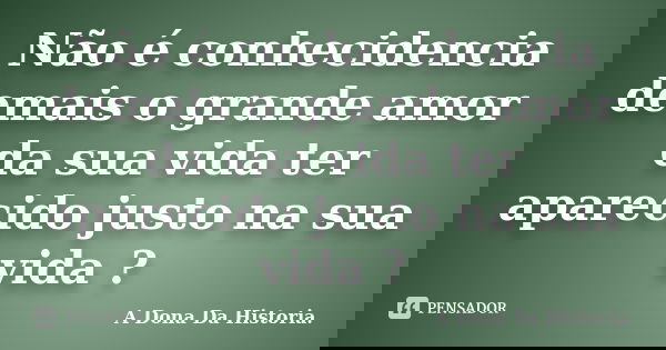 Não é conhecidencia demais o grande amor da sua vida ter aparecido justo na sua vida ?... Frase de A Dona da História.