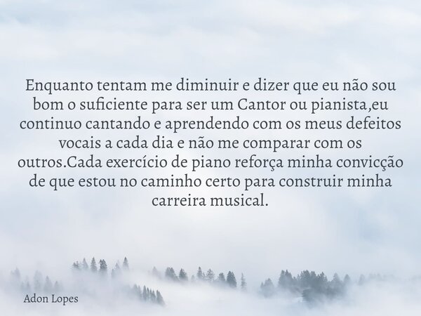Enquanto tentam me diminuir e dizer que eu não sou bom o suficiente para ser um Cantor ou pianista,eu continuo cantando e aprendendo com os meus defeitos vocais... Frase de Adon Lopes.
