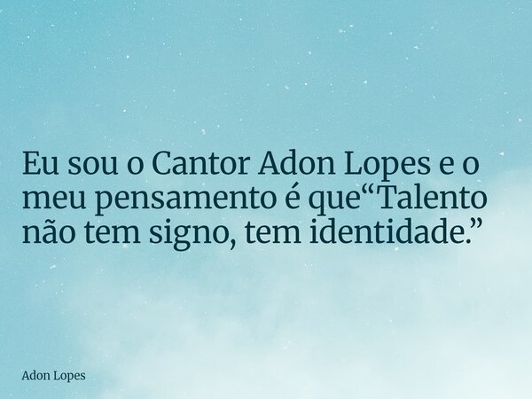 Eu sou o Cantor Adon Lopes e o meu pensamento é que“Talento não tem signo, tem identidade.”... Frase de Adon Lopes.