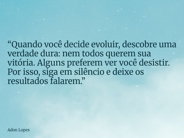 “Quando você decide evoluir, descobre uma verdade dura: nem todos querem sua vitória. Alguns preferem ver você desistir. Por isso, siga em silêncio e deixe os r... Frase de Adon Lopes.