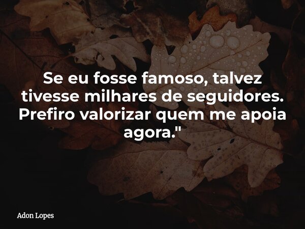 Se eu fosse famoso, talvez tivesse milhares de seguidores. Prefiro valorizar quem me apoia agora."... Frase de Adon Lopes.