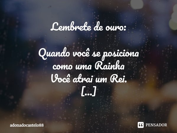 ⁠Lembrete de ouro: Quando você se posiciona
como uma Rainha
Você atrai um Rei. Quando você se posiciona
comoa “lindinha boazinha”
(querendo agradar sem ter
rece... Frase de adonadocastelo88.