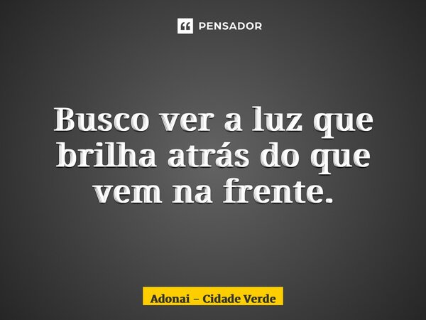 ⁠Busco ver a luz que brilha atrás do que vem na frente.... Frase de Adonai - Cidade Verde.
