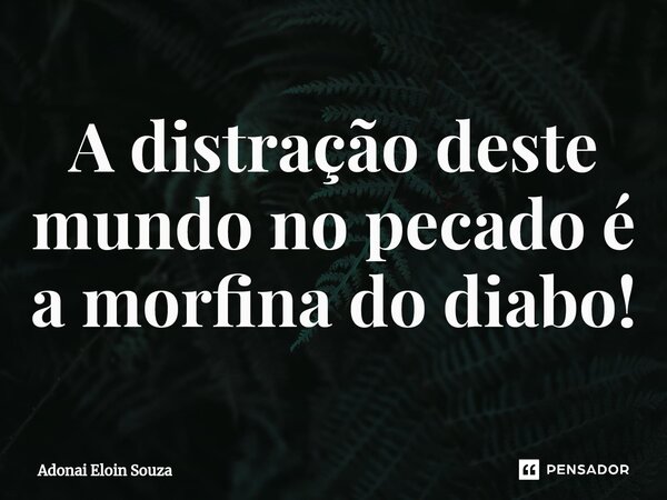 ⁠A distração deste mundo no pecado é a morfina do diabo!... Frase de Adonai Eloin Souza.