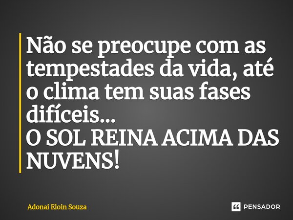 ⁠Não se preocupe com as tempestades da vida, até o clima tem suas fases difíceis... O SOL REINA ACIMA DAS NUVENS!... Frase de Adonai Eloin Souza.