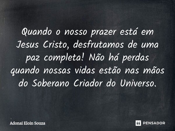 ⁠⁠⁠Quando o nosso prazer está em Jesus Cristo, desfrutamos de uma paz completa! Não há perdas quando nossas vidas estão nas mãos do Soberano Criador do Universo... Frase de Adonai Eloin Souza.