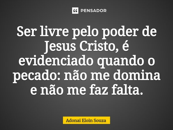 ⁠Ser livre pelo poder de Jesus Cristo, é evidenciado quando o pecado: não me domina e não me faz falta.... Frase de Adonai Eloin Souza.