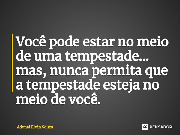 ⁠Você pode estar no meio de uma tempestade... mas, nunca permita que a tempestade esteja no meio de você.... Frase de Adonai Eloin Souza.