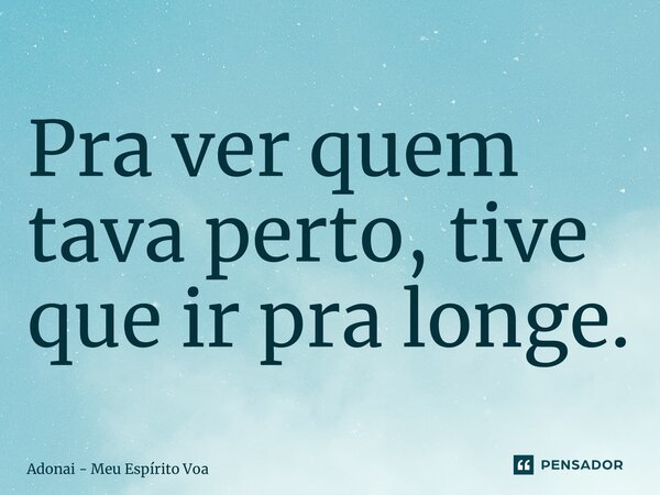 ⁠Pra ver quem tava perto, tive que ir pra longe.... Frase de Adonai - Meu Espírito Voa.