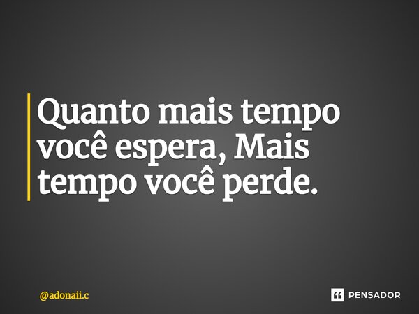 ⁠Quanto mais tempo você espera, Mais tempo você perde.... Frase de adonaii.c.