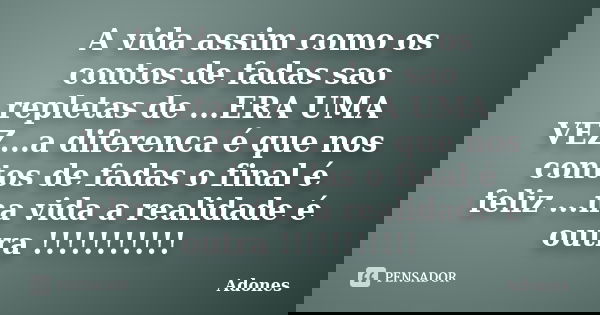 A vida assim como os contos de fadas sao repletas de ...ERA UMA VEZ...a diferenca é que nos contos de fadas o final é feliz ...na vida a realidade é outra !!!!!... Frase de Adones.