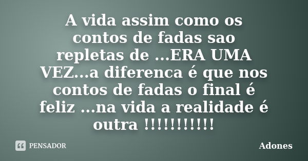 A vida assim como os contos de fadas sao repletas de ...ERA UMA VEZ...a diferenca é que nos contos de fadas o final é feliz ...na vida a realidade é outra !!!!!... Frase de Adones.