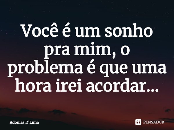 Você é um sonho pra mim, o problema é que uma hora irei acordar...⁠... Frase de Adonias D'Lima.