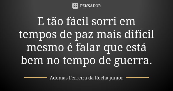 E tão fácil sorri em tempos de paz mais difícil mesmo é falar que está bem no tempo de guerra.... Frase de Adonias Ferreira da Rocha junior.