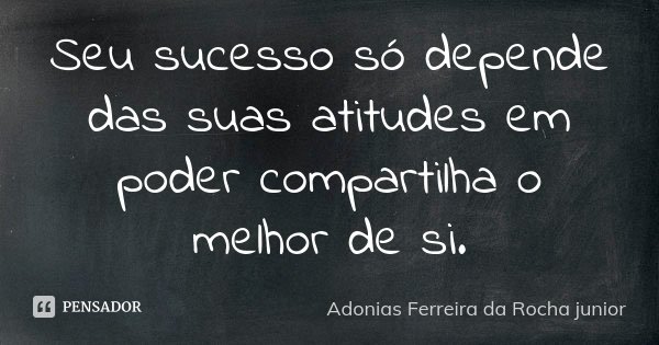Seu sucesso só depende das suas atitudes em poder compartilha o melhor de si.... Frase de Adonias Ferreira da Rocha junior.