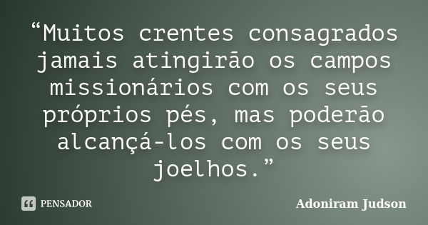 “Muitos crentes consagrados jamais atingirão os campos missionários com os seus próprios pés, mas poderão alcançá-los com os seus joelhos.”... Frase de Adoniram Judson.