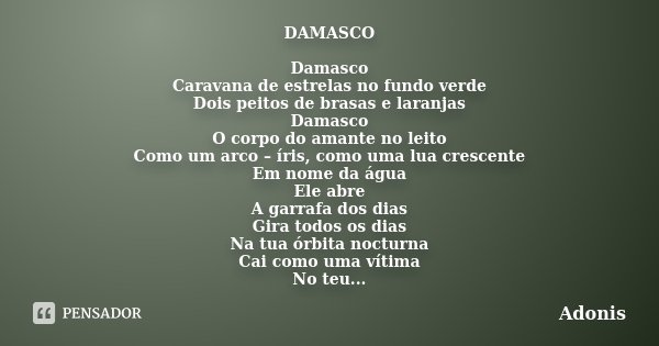 DAMASCO Damasco Caravana de estrelas no fundo verde Dois peitos de brasas e laranjas Damasco O corpo do amante no leito Como um arco – íris, como uma lua cresce... Frase de Adonis.