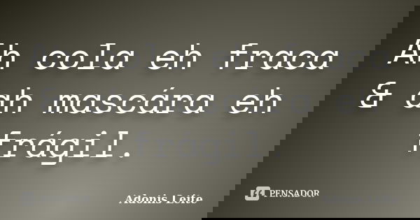 Ah cola eh fraca & ah mascára eh frágil.... Frase de Adonis Leite.