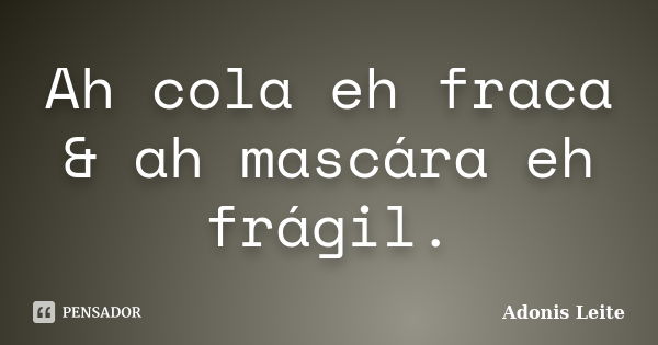 Ah cola eh fraca & ah mascára eh frágil.... Frase de Adonis Leite.