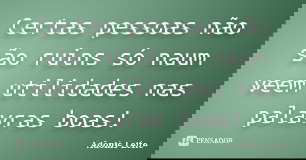Certas pessoas não são ruins só naum veem utilidades nas palavras boas!... Frase de Adonis Leite.