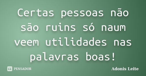 Certas pessoas não são ruins só naum veem utilidades nas palavras boas!... Frase de Adonis Leite.