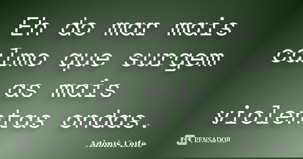 Eh do mar mais calmo que surgem as mais violentas ondas.... Frase de Adonis Leite.