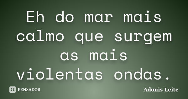 Eh do mar mais calmo que surgem as mais violentas ondas.... Frase de Adonis Leite.