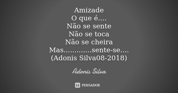Amizade O que é.... Não se sente Não se toca Não se cheira Mas.............sente-se.... (Adonis Silva08-2018)... Frase de Adonis Silva.