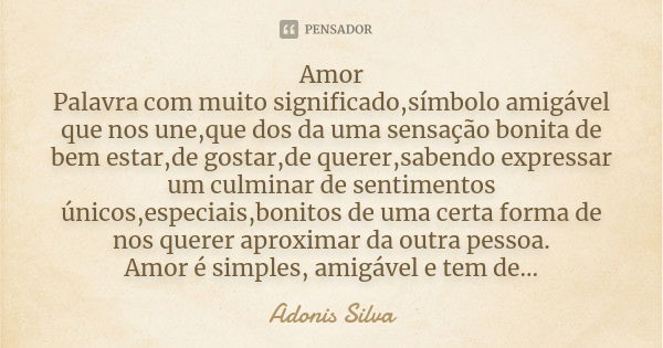 Amor Palavra com muito significado,símbolo amigável que nos une,que dos da uma sensação bonita de bem estar,de gostar,de querer,sabendo expressar um culminar de... Frase de Adonis Silva.