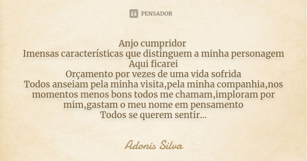 Anjo cumpridor Imensas características que distinguem a minha personagem Aqui ficarei Orçamento por vezes de uma vida sofrida Todos anseiam pela minha visita,pe... Frase de Adonis Silva.