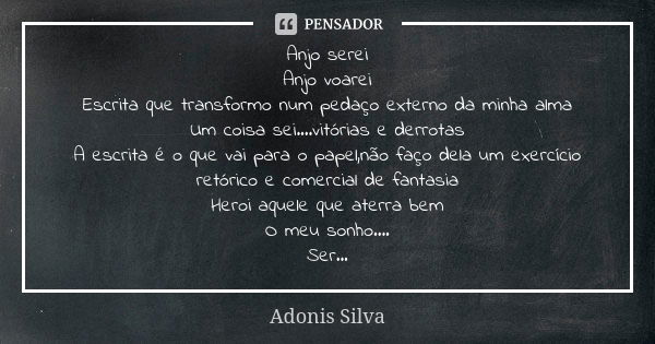 Anjo serei Anjo voarei Escrita que transformo num pedaço externo da minha alma Um coisa sei....vitórias e derrotas A escrita é o que vai para o papel,não faço d... Frase de Adonis Silva.