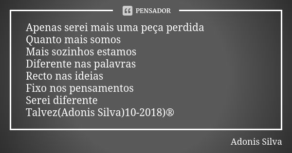 Apenas serei mais uma peça perdida Quanto mais somos Mais sozinhos estamos Diferente nas palavras Recto nas ideias Fixo nos pensamentos Serei diferente Talvez(A... Frase de Adonis Silva.